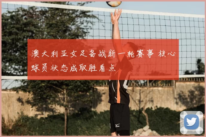 澳大利亚女足备战新一轮赛事 核心球员状态成取胜看点