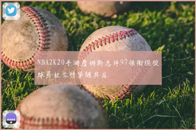 NBA2K20手游詹姆斯总评97领衔现役球员杜兰特紧随其后