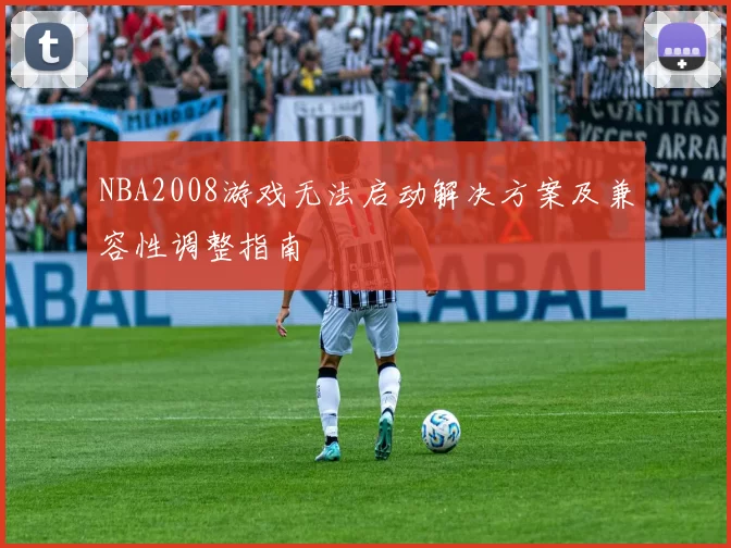 NBA2008游戏无法启动解决方案及兼容性调整指南