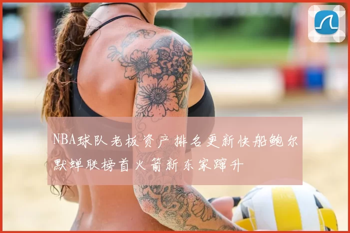 NBA球队老板资产排名更新快船鲍尔默蝉联榜首火箭新东家蹿升