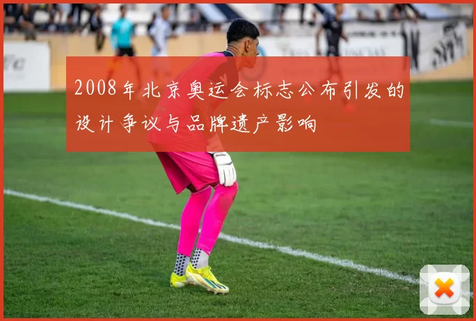 2008年北京奥运会标志公布引发的设计争议与品牌遗产影响