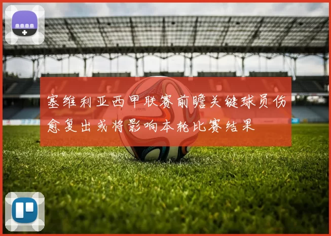 塞维利亚西甲联赛前瞻关键球员伤愈复出或将影响本轮比赛结果