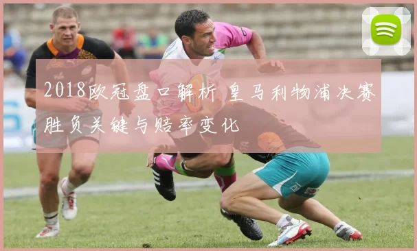 2018欧冠盘口解析 皇马利物浦决赛胜负关键与赔率变化