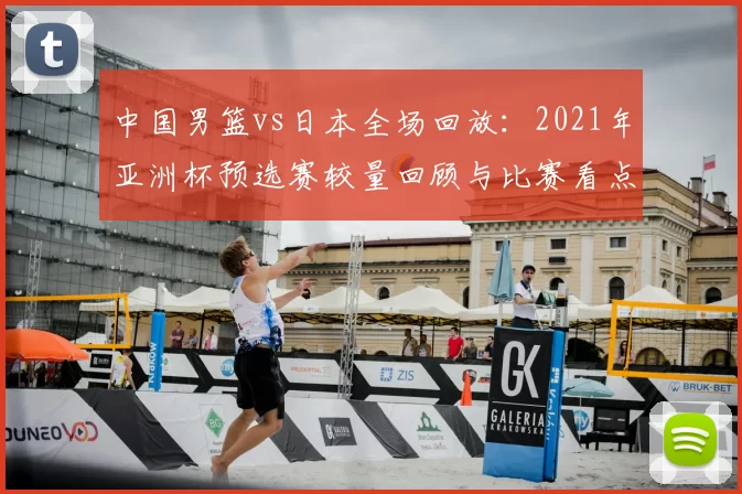 中国男篮vs日本全场回放:2021年亚洲杯预选赛较量回顾与比赛看点