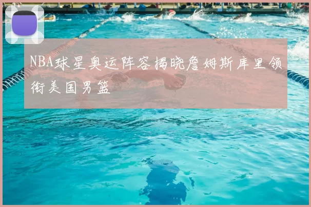 NBA球星奥运阵容揭晓詹姆斯库里领衔美国男篮