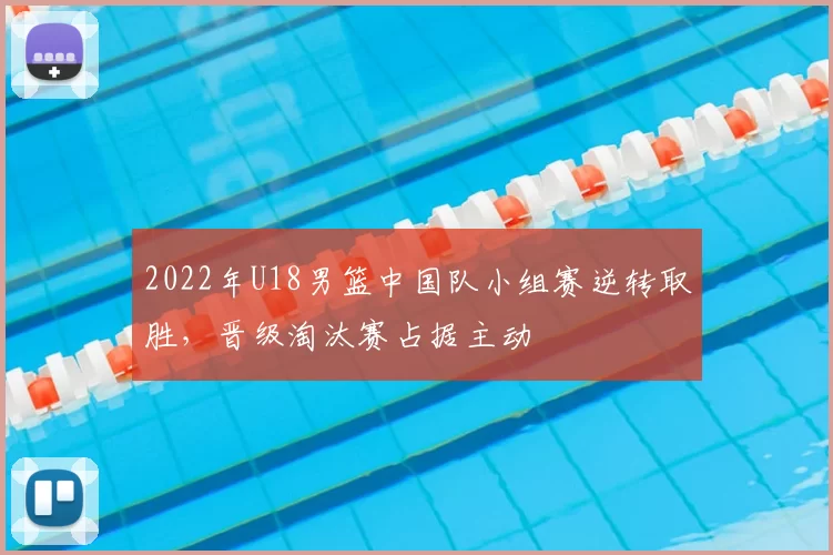 2022年U18男篮中国队小组赛逆转取胜,晋级淘汰赛占据主动