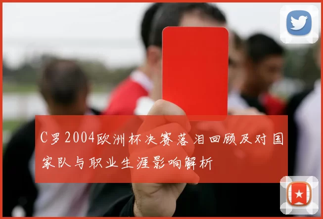 C罗2004欧洲杯决赛落泪回顾及对国家队与职业生涯影响解析