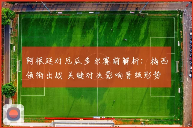 阿根廷对厄瓜多尔赛前解析：梅西领衔出战 关键对决影响晋级形势