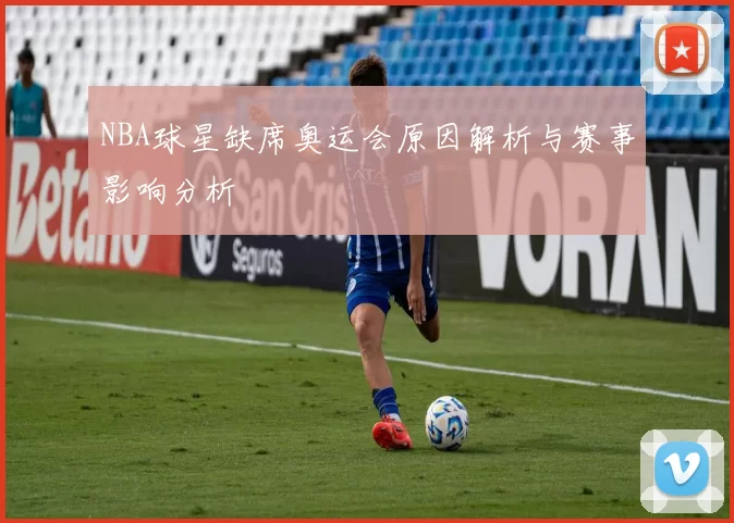 NBA球星缺席奥运会原因解析与赛事影响分析