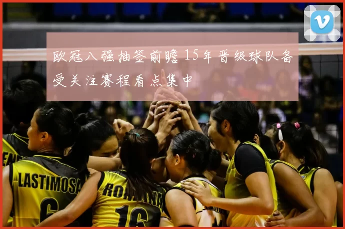 欧冠八强抽签前瞻 15年晋级球队备受关注赛程看点集中