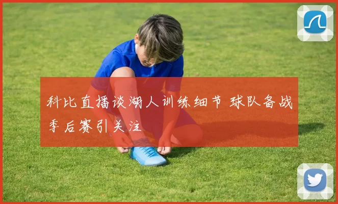 科比直播谈湖人训练细节 球队备战季后赛引关注