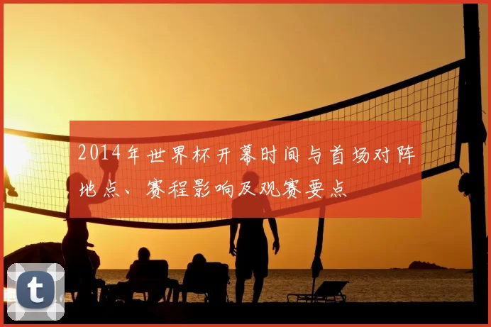 2014年世界杯开幕时间与首场对阵地点、赛程影响及观赛要点