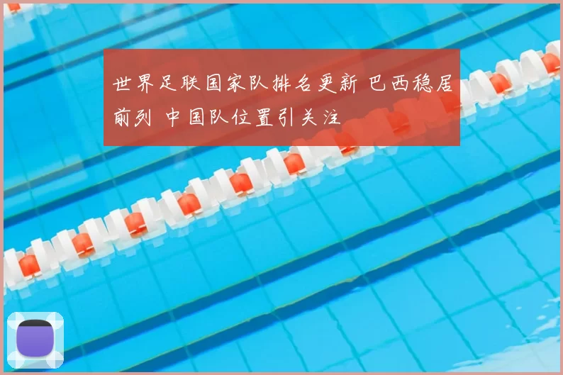世界足联国家队排名更新 巴西稳居前列 中国队位置引关注