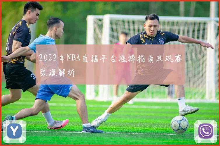 2022年NBA直播平台选择指南及观赛渠道解析