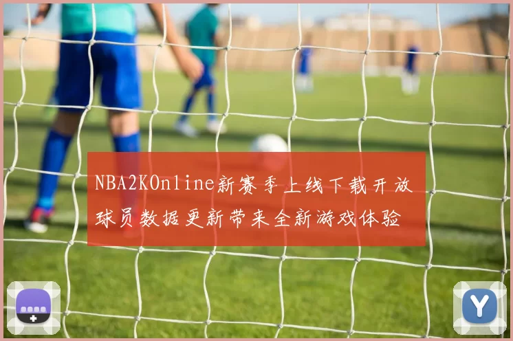 NBA2KOnline新赛季上线下载开放 球员数据更新带来全新游戏体验