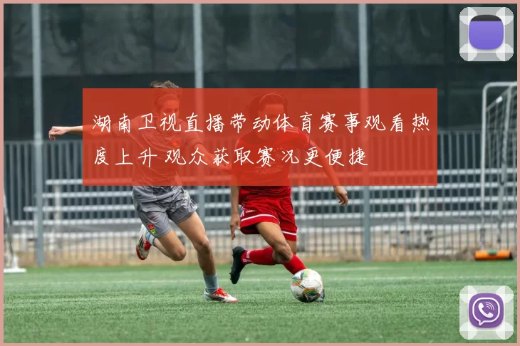 湖南卫视直播带动体育赛事观看热度上升 观众获取赛况更便捷