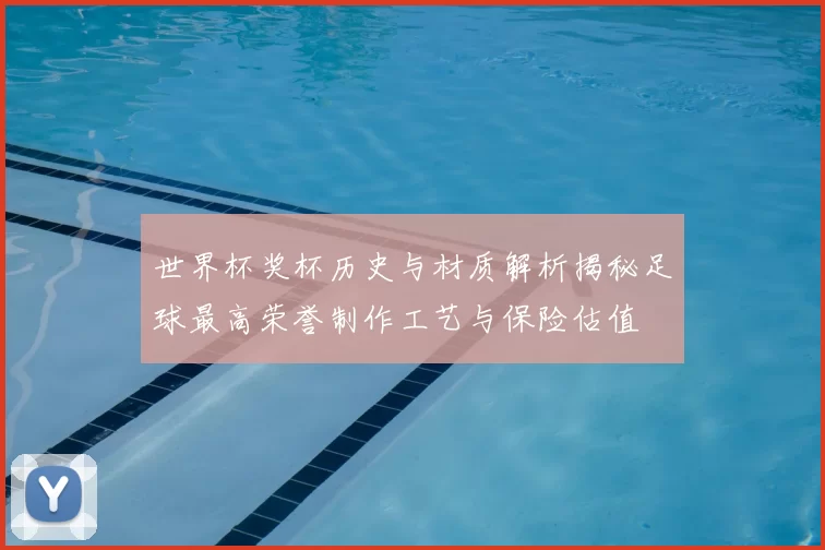 世界杯奖杯历史与材质解析揭秘足球最高荣誉制作工艺与保险估值