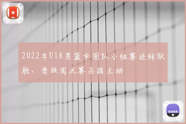 2022年U18男篮中国队小组赛逆转取胜,晋级淘汰赛占据主动