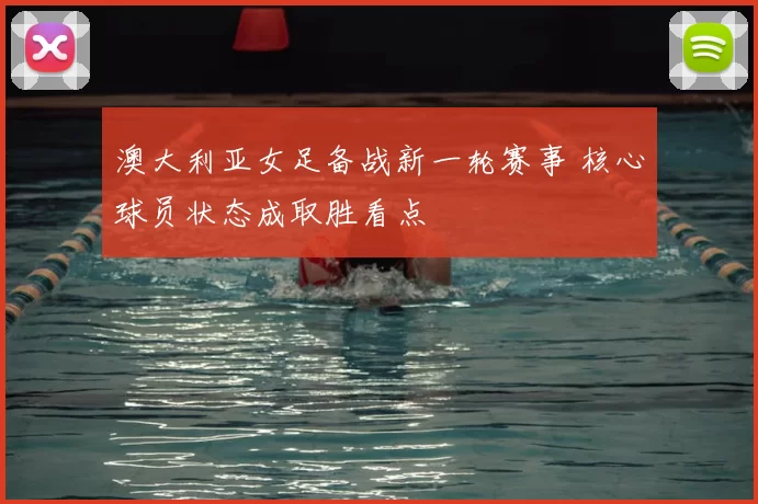 澳大利亚女足备战新一轮赛事 核心球员状态成取胜看点