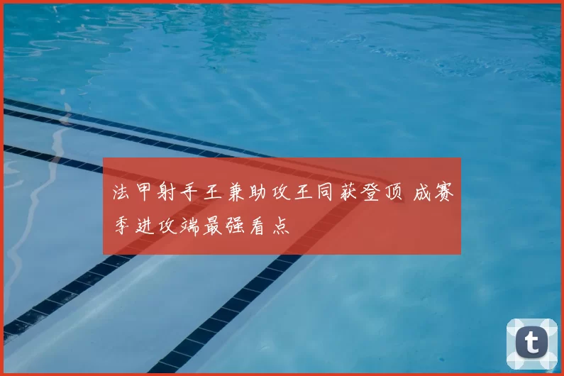 法甲射手王兼助攻王同获登顶 成赛季进攻端最强看点