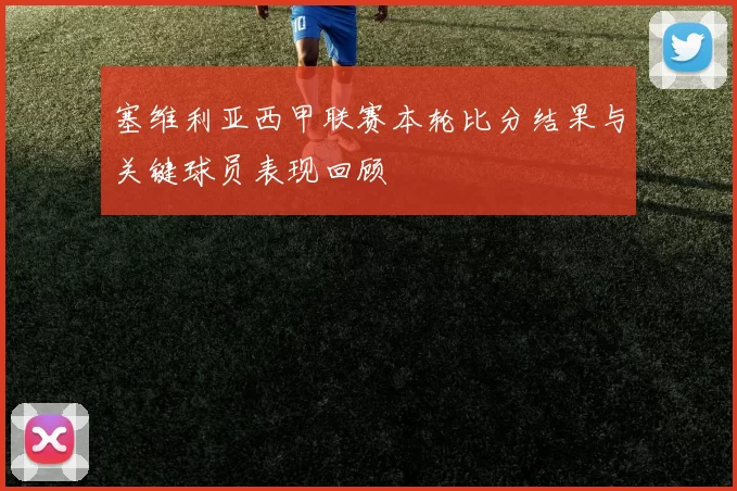 塞维利亚西甲联赛本轮比分结果与关键球员表现回顾