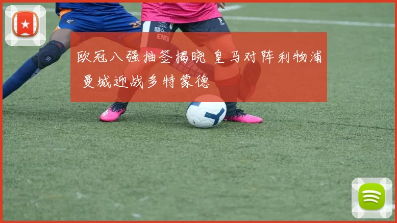 欧冠八强抽签揭晓 皇马对阵利物浦 曼城迎战多特蒙德