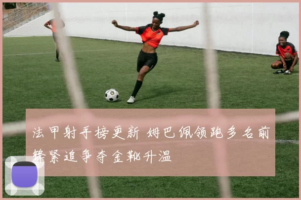 法甲射手榜更新 姆巴佩领跑多名前锋紧追争夺金靴升温