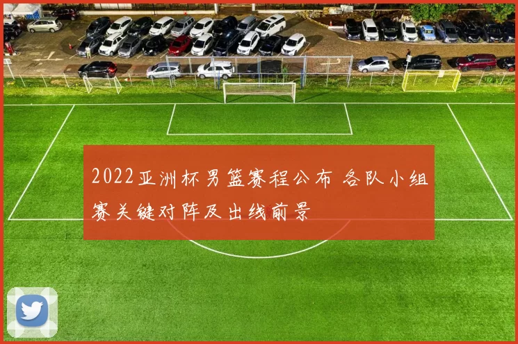2022亚洲杯男篮赛程公布 各队小组赛关键对阵及出线前景