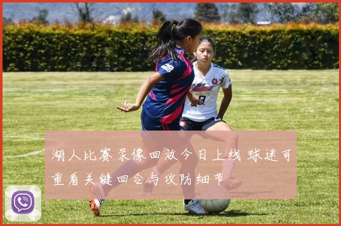 湖人比赛录像回放今日上线 球迷可重看关键回合与攻防细节