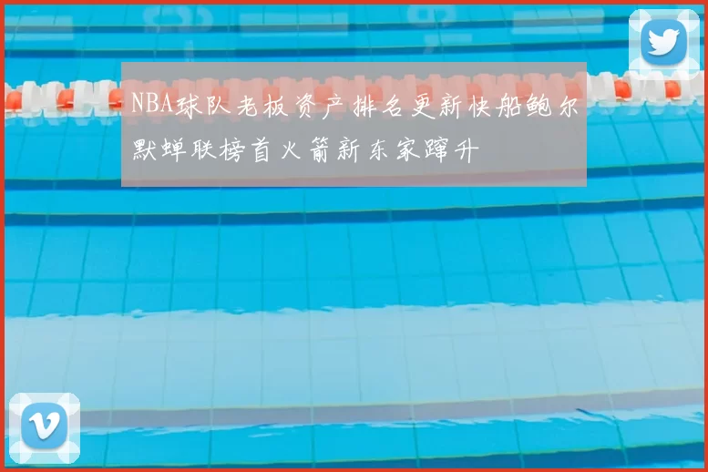 NBA球队老板资产排名更新快船鲍尔默蝉联榜首火箭新东家蹿升