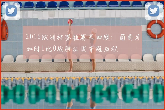 2016欧洲杯赛程赛果回顾：葡萄牙加时1比0战胜法国夺冠历程