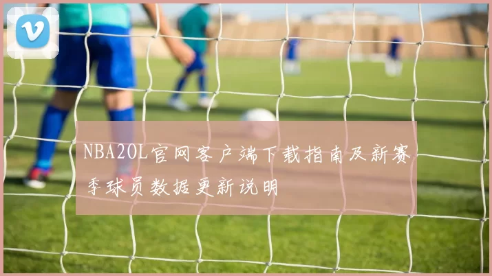NBA2OL官网客户端下载指南及新赛季球员数据更新说明