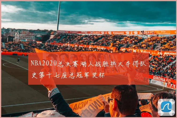 NBA2020总决赛湖人战胜热火夺得队史第十七座总冠军奖杯