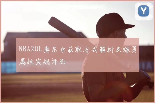 NBA2OL奥尼尔获取方式解析及球员属性实战评测