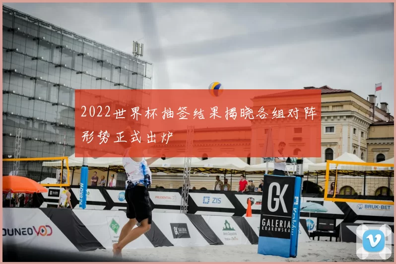 2022世界杯抽签结果揭晓各组对阵形势正式出炉