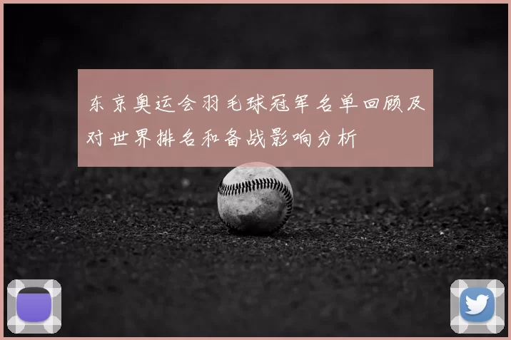 东京奥运会羽毛球冠军名单回顾及对世界排名和备战影响分析