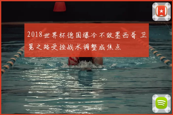 2018世界杯德国爆冷不敌墨西哥 卫冕之路受挫战术调整成焦点