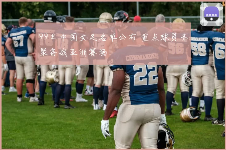 99年中国女足名单公布 重点球员齐聚备战亚洲赛场