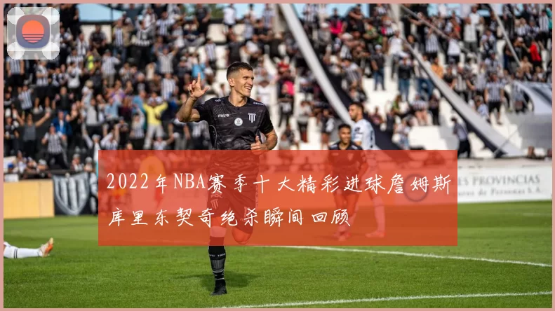 2022年NBA赛季十大精彩进球詹姆斯库里东契奇绝杀瞬间回顾