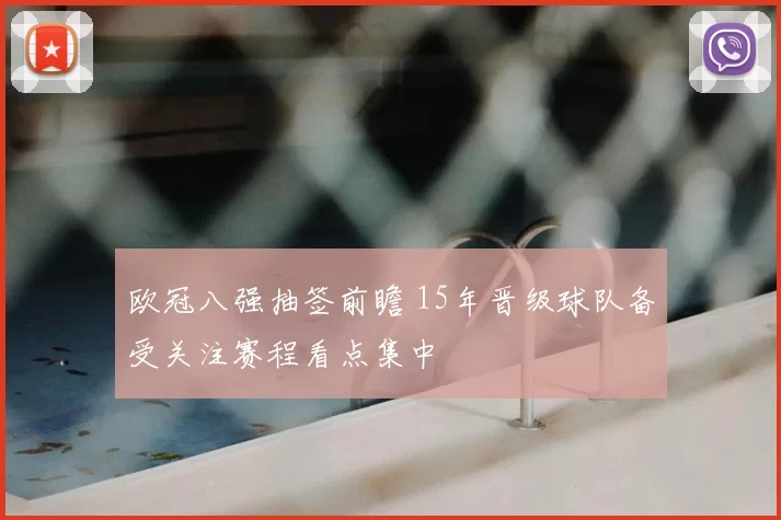 欧冠八强抽签前瞻 15年晋级球队备受关注赛程看点集中