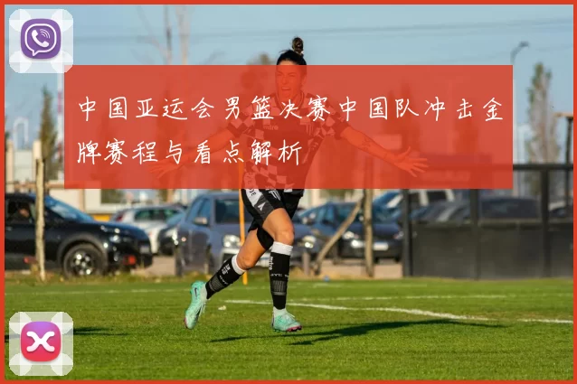 中国亚运会男篮决赛中国队冲击金牌赛程与看点解析