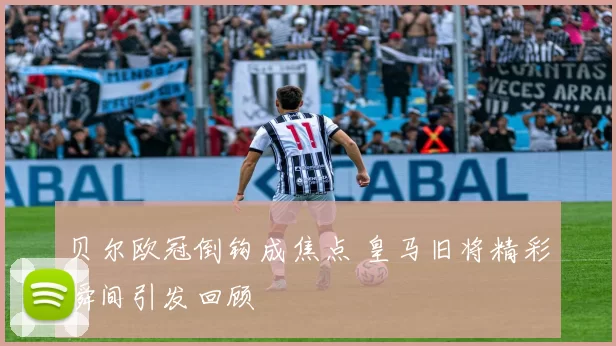 贝尔欧冠倒钩成焦点 皇马旧将精彩瞬间引发回顾