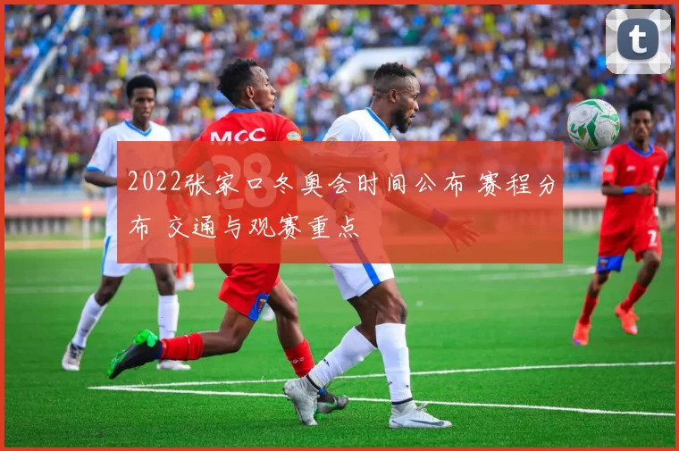 2022张家口冬奥会时间公布 赛程分布 交通与观赛重点