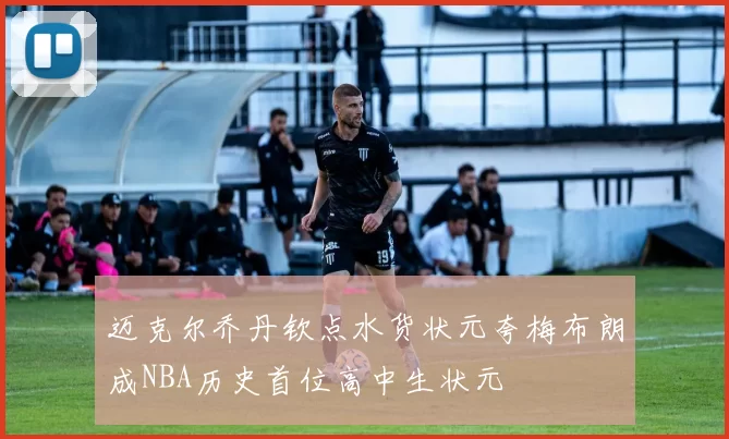 迈克尔乔丹钦点水货状元夸梅布朗成NBA历史首位高中生状元