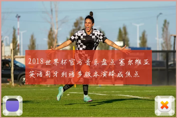 2018世界杯官方音乐盘点 塞尔维亚英语匈牙利语多版本演绎成焦点