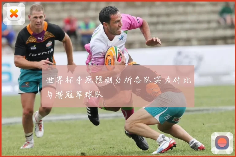 世界杯夺冠预测分析各队实力对比与潜冠军球队