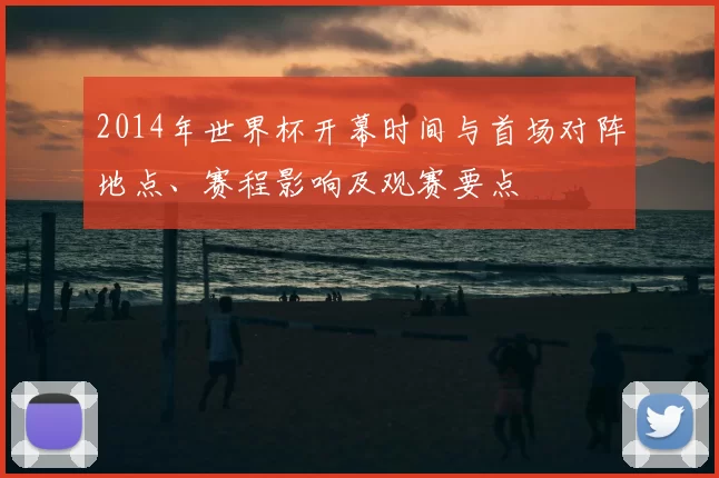 2014年世界杯开幕时间与首场对阵地点、赛程影响及观赛要点
