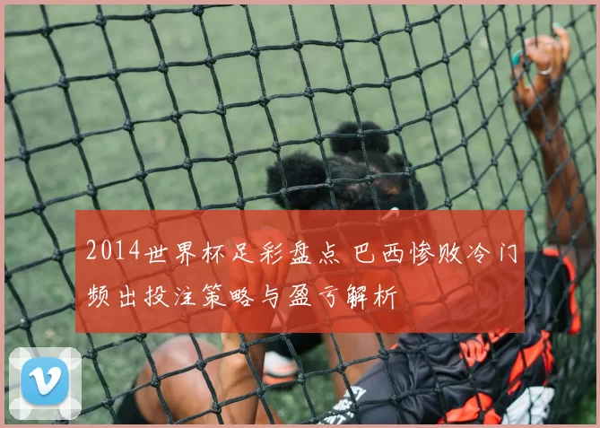 2014世界杯足彩盘点 巴西惨败冷门频出投注策略与盈亏解析