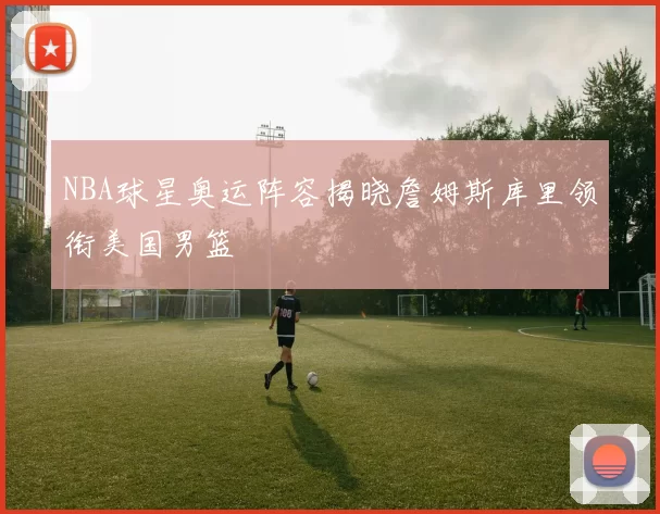 NBA球星奥运阵容揭晓詹姆斯库里领衔美国男篮