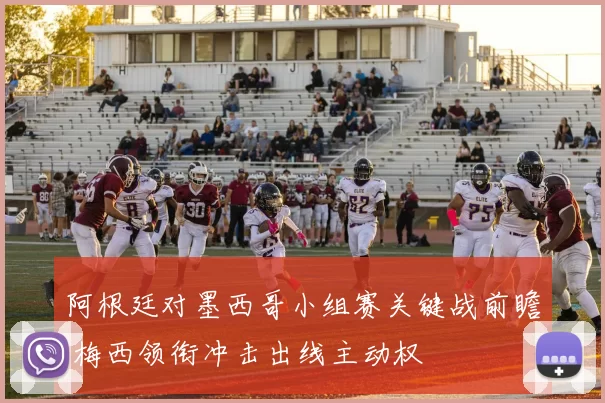 阿根廷对墨西哥小组赛关键战前瞻 梅西领衔冲击出线主动权